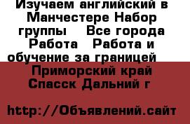 Изучаем английский в Манчестере.Набор группы. - Все города Работа » Работа и обучение за границей   . Приморский край,Спасск-Дальний г.